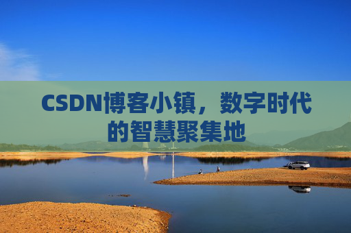 CSDN博客小镇，数字时代的智慧聚集地